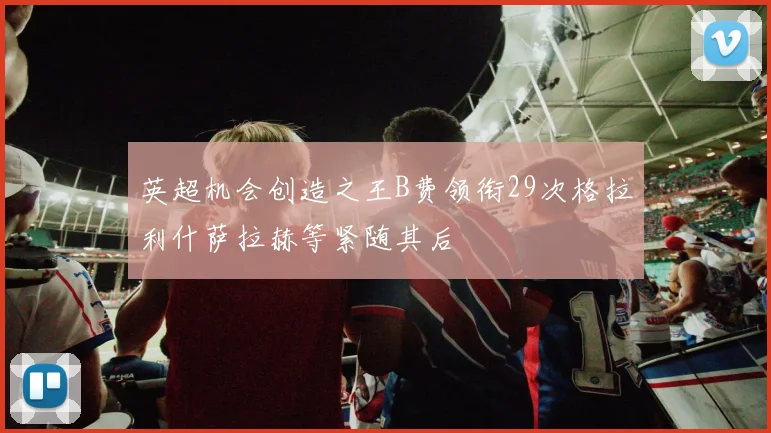 英超机会创造之王B费领衔29次格拉利什萨拉赫等紧随其后