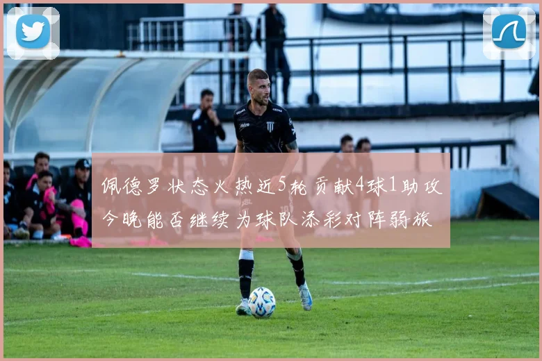 佩德罗状态火热近5轮贡献4球1助攻今晚能否继续为球队添彩对阵弱旅挑战