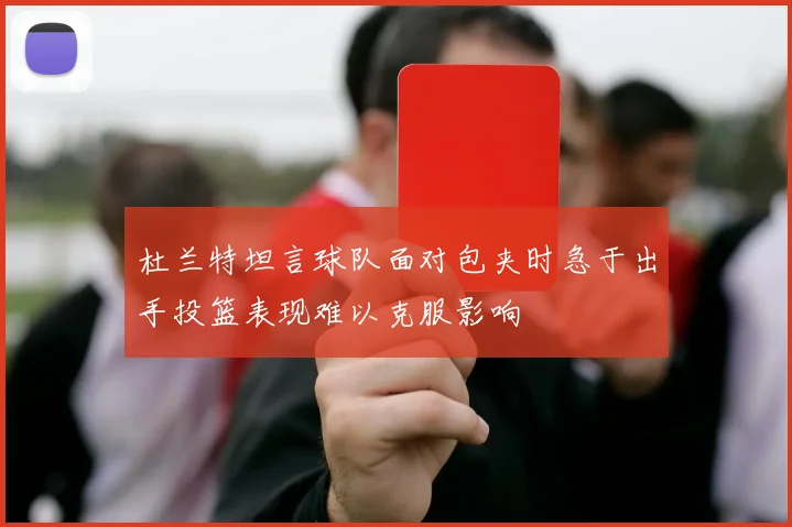 杜兰特坦言球队面对包夹时急于出手投篮表现难以克服影响