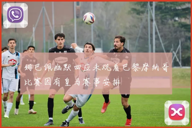 姆巴佩幽默回应未观看巴黎摩纳哥比赛因有皇马赛事安排