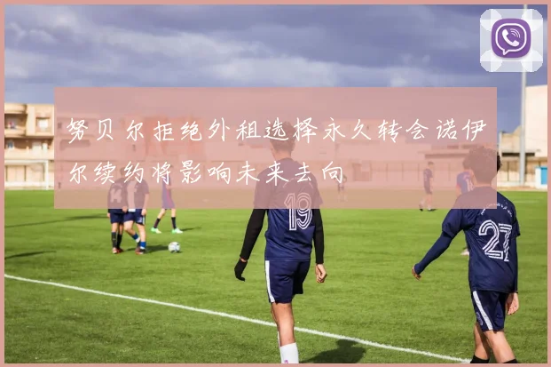 努贝尔拒绝外租选择永久转会诺伊尔续约将影响未来去向