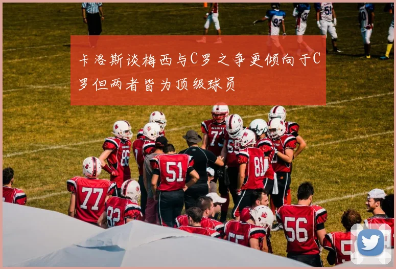 卡洛斯谈梅西与C罗之争更倾向于C罗但两者皆为顶级球员