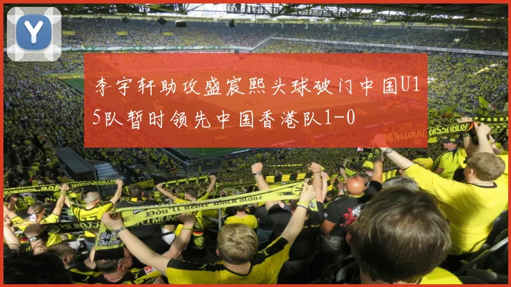 李宇轩助攻盛宸熙头球破门中国U15队暂时领先中国香港队1-0
