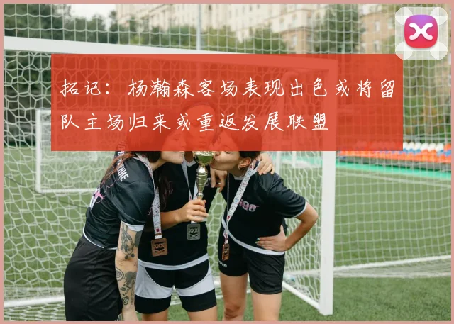 拓记：杨瀚森客场表现出色或将留队主场归来或重返发展联盟