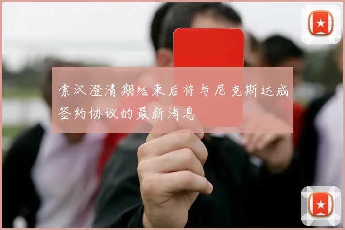 索汉澄清期结束后将与尼克斯达成签约协议的最新消息