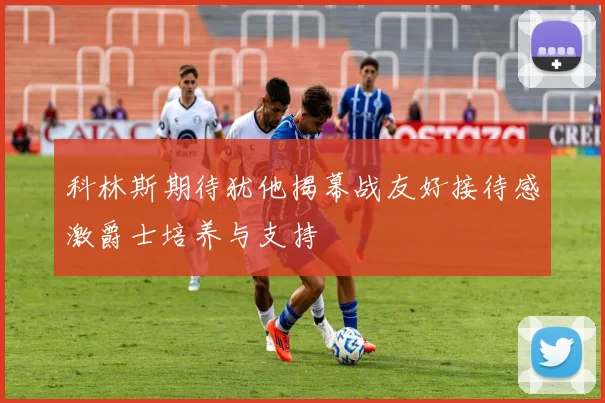 科林斯期待犹他揭幕战友好接待感激爵士培养与支持